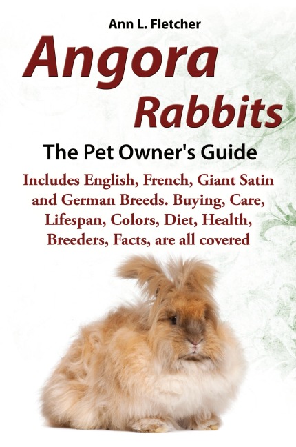 Angora Rabbits A Pet Owners Guide: Includes English, French, Giant, Satin and German Breeds. Buying, Care, Lifespan, Colors, Diet, Health, Breeders, Facts, are all covered