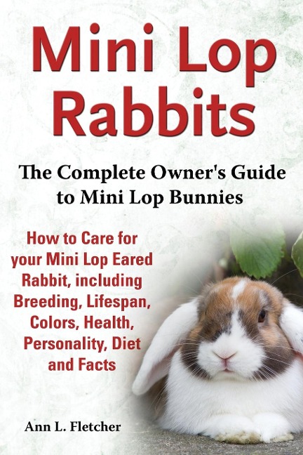 Mini Lop Rabbits, The Complete Owners Guide to Mini Lop Bunnies, How to Care for your Mini Lop Eared Rabbit, including Breeding, Lifespan, Colors, Health, Personality, Diet and Facts