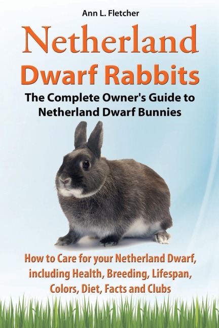 Netherland Dwarf Rabbits, The Complete Owners Guide to Netherland Dwarf Bunnies, How to Care for your Netherland Dwarf, including Health, Breeding, Lifespan, Colors, Diet, Facts and Clubs