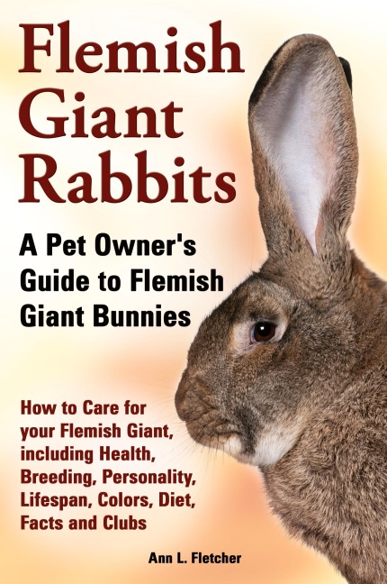 Flemish Giant Rabbits, A Pet Owners Guide to Flemish Giant Bunnies How to Care for your Flemish Giant, including Health, Breeding, Personality, Lifespan, Colors, Diet, Facts and Clubs