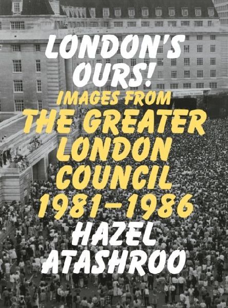 London's Ours!: Images From The Greater London Council 1981-1986