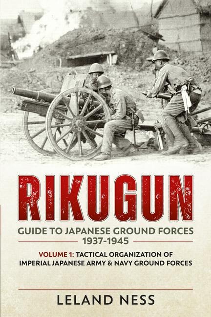 Rikugun: Guide to Japanese Ground Forces 1937-1945: Volume 1 - Tactical Organization of Imperial Japanese Army & Navy Ground Forces