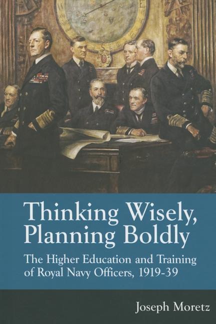 Thinking Wisely, Planning Boldly: The Higher Education and Training of Royal Navy Officers, 1919-39