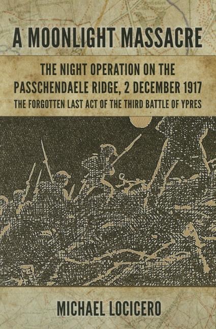 'a Moonlight Massacre' - The Night Operation on the Passchendaele Ridge, 2 December 1917: The Forgotten Last Act of the Third Battle of Ypres