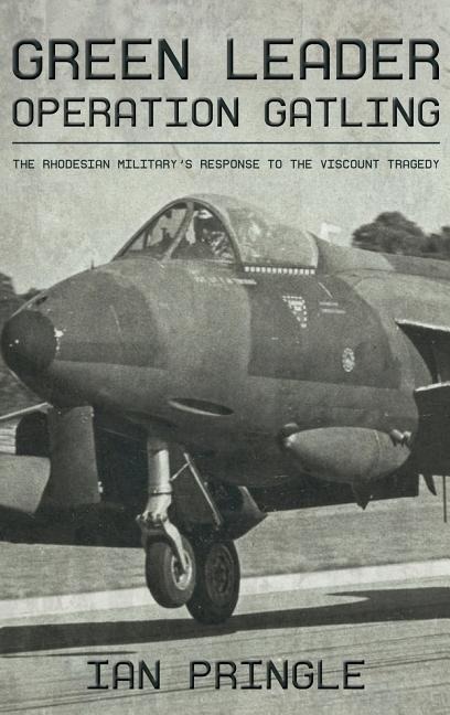 Green Leader: Operation Gatling, the Rhodesian Militarys Response to the Viscount Tragedy
