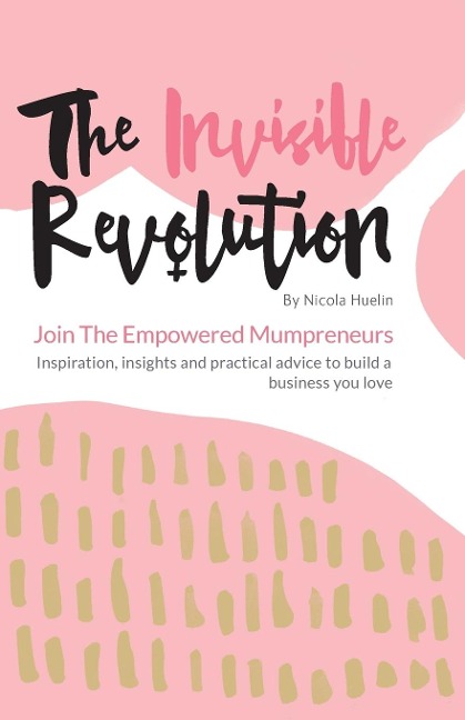 The Invisible Revolution: Join the empowered Mumpreneurs: Inspiration, insights & practical advice to build a business you love