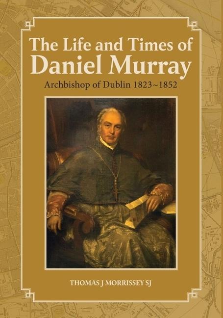 The Life and Times of Daniel Murray: Archbishop of Dublin 1823-1852
