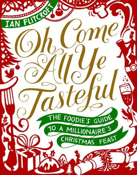 Oh Come All Ye Tasteful: The Foodies Guide to a Millionaires Christmas Feast