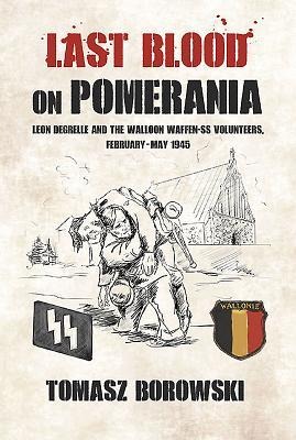 Last Blood on Pomerania: Leon Degrelle and the Walloon Waffen SS Volunteers, February-May 1945