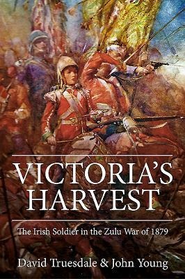 Victorias Harvest: The Irish Soldier in the Zulu War of 1879