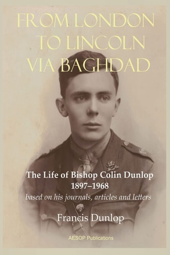 From London to Lincoln Via Baghdad The Life of Bishop Colin Dunlop, 1897-1968