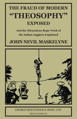 The Fraud of Modern "Theosophy" Exposed And the Miraculous Rope-Trick of the Indian Jugglers Explained