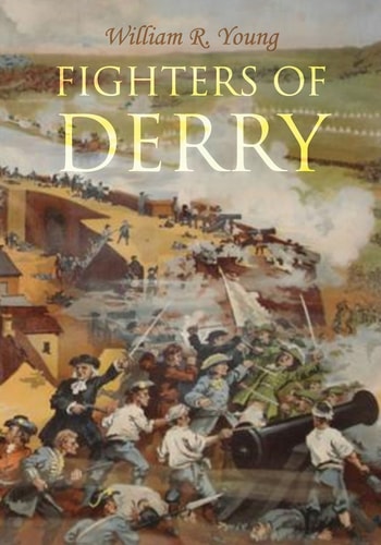 Fighters of Derry Their Deeds and Descendants, Being a Chronicle of Events in Ireland During the Revolutionary Period, 1688-91