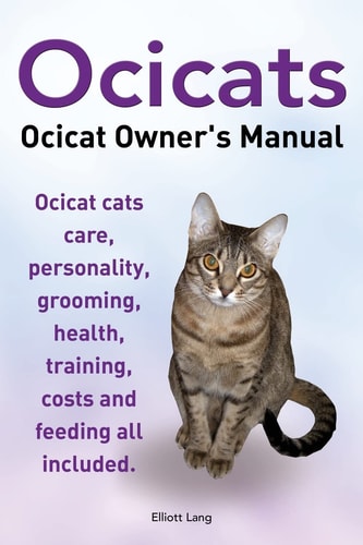 Ocicats. Ocicat Owners Manual. Ocicats. Ocicat Owner's Manual. Ocicat Cats Care, Personality, Grooming, Health, Training, Costs and Feeding All Included.