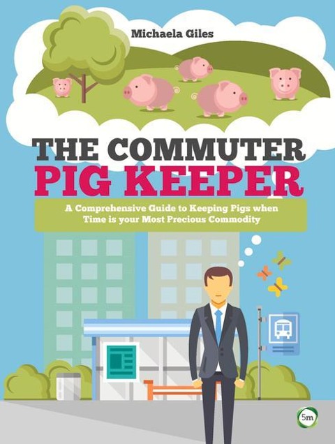 The Commuter Pig Keeper: A Comprehensive Guide to Keeping Pigs When Time Is Your Most Precious Commodity