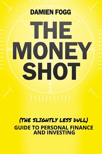 The Money Shot The (Slightly Less Dull) Guide to Personal Finance and Investing