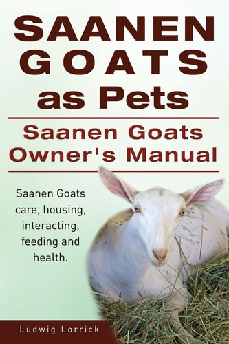 Saanen Goats as Pets. Saanen Goats Owners Manual. Saanen Goats Care, Housing, Interacting, Feeding and Health.