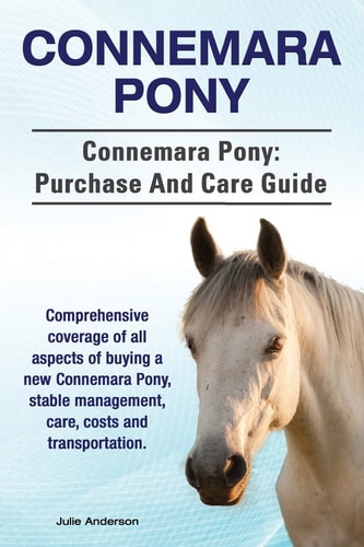 Connemara Pony. Connemara Pony Purchase and Care Guide. Comprehensive Coverage of All Aspects of Buying a New Connemara Pony, Stable Management, Care, Costs and Transportation.