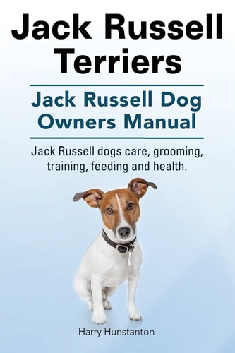 Jack Russell Terriers. Jack Russell Dog Owners Manual. Jack Russell Dogs Care, Grooming, Training, Feeding and Health.