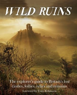 Wild Ruins: The Explorers Guide to Britain Lost Castles, Follies, Relics and Remains