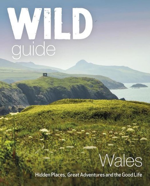 Wild Guide Wales and Marches: Hidden places, great adventures & the good life in Wales (including Herefordshire and Shropshire)