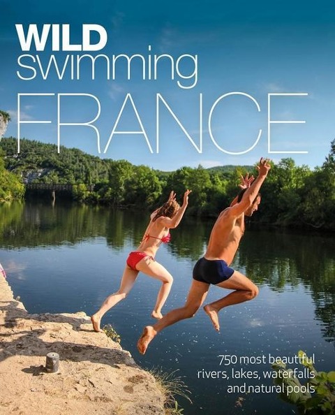 Wild Swimming France: 1000 most beautiful rivers, lakes, waterfalls, hot springs & natural pools of France