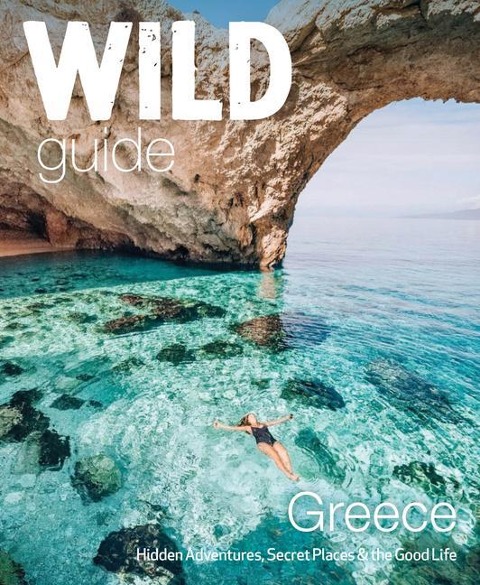 Wild Guide Greece: Hidden Places, Great Adventures and the Good Life (including the mainland, Crete, Corfu, Rhodes and over 20 other islands)