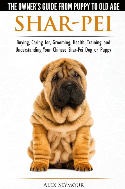Shar-Pei - The Owners Guide from Puppy to Old Age - Choosing, Caring for, Grooming, Health, Training and Understanding Your Chinese Shar-Pei Dog