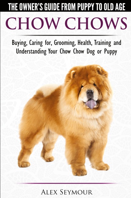 Chow Chows  - The Owners Guide From Puppy To Old Age - Buying, Caring for, Grooming, Health, Training and Understanding Your Chow Chow Dog or Puppy