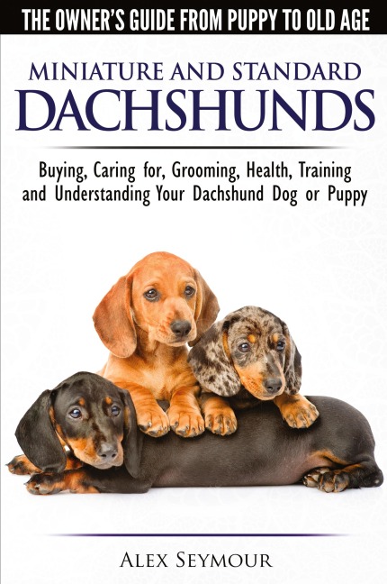 Dachshunds - The Owners Guide From Puppy To Old Age - Choosing, Caring for, Grooming, Health, Training and Understanding Your Standard or Miniature Dachshund Dog