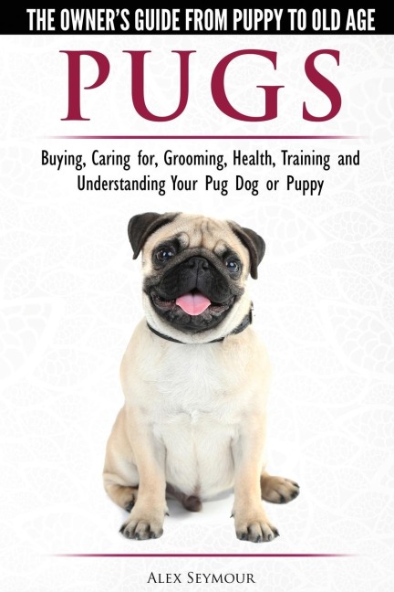 Pugs - The Owners Guide from Puppy to Old Age - Choosing, Caring for, Grooming, Health, Training and Understanding Your Pug Dog or Puppy