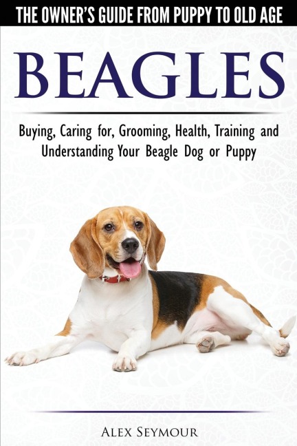 Beagles - The Owners Guide from Puppy to Old Age - Choosing, Caring for, Grooming, Health, Training and Understanding Your Beagle Dog or Puppy