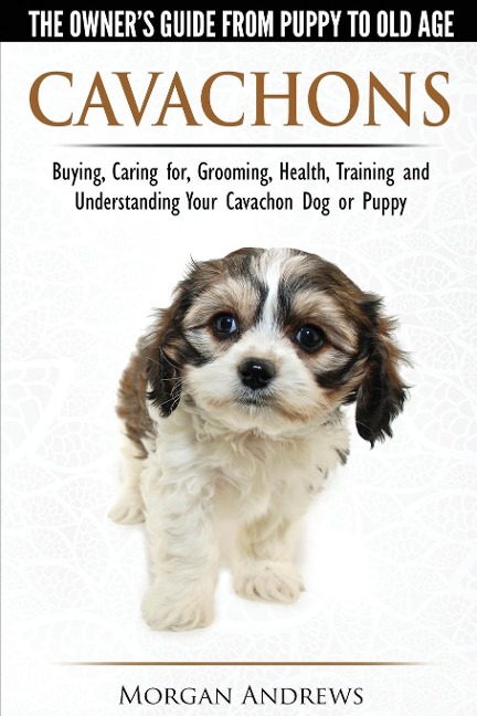 Cavachons - The Owners Guide from Puppy to Old Age - Choosing, Caring for, Grooming, Health, Training and Understanding Your Cavachon Dog or Puppy