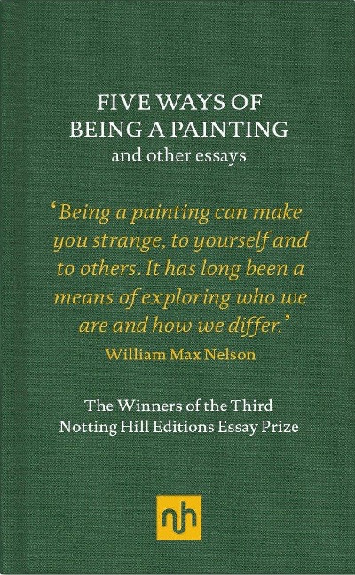 Five Ways of Being a Painting and Other Essays: The Winners of the Third Notting Hill Editions Essay Prize