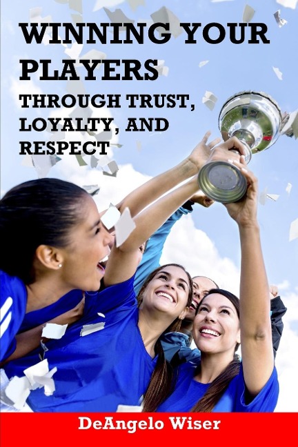Winning Your Players through Trust, Loyalty, and Respect: A Soccer Coachs Guide