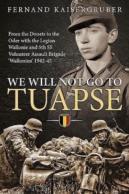 We Will Not Go to Tuapse: From the Donets to the Oder with the Legion Wallonie and 5th SS Volunteer Assault Brigade Wallonien 1942-45
