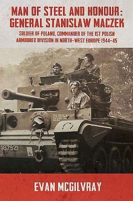 Man of Steel and Honour: General Stanislaw Maczek, Soldier of Poland, Commander of the 1st Polish Armoured Division in North-West Europe 1944-45