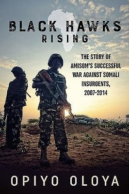 Black Hawks Rising: The Story of Amisoms Successful War Against Somali Insurgents, 2007-2014