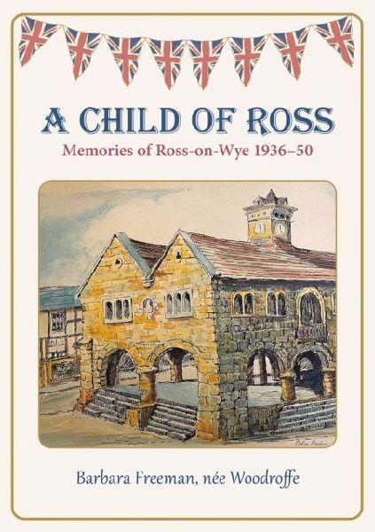 A Child of Ross: Memories of Ross-on-Wye 1936-50