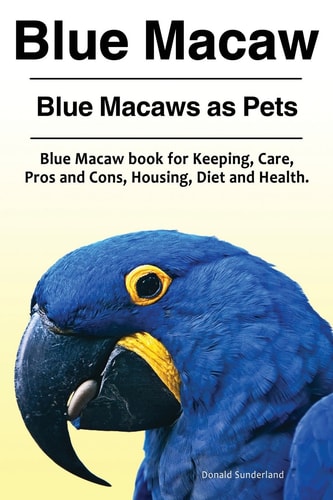 Blue Macaw. Blue Macaws as Pets. Blue Macaw Book for Keeping, Pros and Cons, Care, Housing, Diet and Health.
