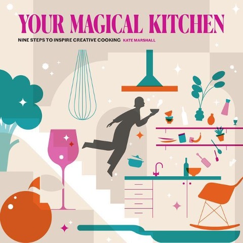 Your Magical Kitchen: Nine Steps to Inspire Creative Cooking