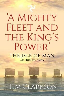A Mighty Fleet and the Kings Power: The Isle of Man, AD 400 to 1265