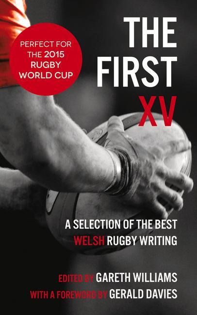The First XV - A Selection of the Best Welsh Rugby Writing: A Selection of the Best Welsh Rugby Writing
