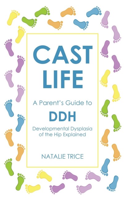 Cast Life: A Parents Guide to DDH: Developmental Dysplasia of the Hip Explained