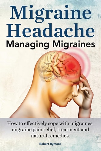 Migraine Headache. Managing Migraines. How to Effectively Cope with Migraines Migraine Pain Relief, Treatment and Natural Remedies.