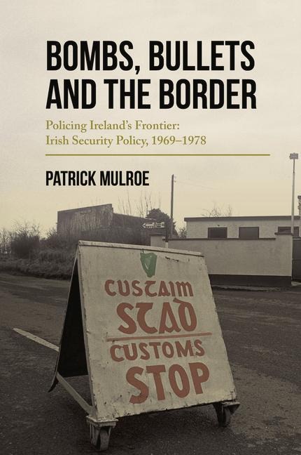 Bombs, Bullets and the Border: Policing Irelands Frontier: Irish Security Policy, 1969-1978