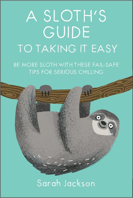 A Sloths Guide to Taking It Easy: Be More Sloth with These Fail-Safe Tips for Serious Chilling
