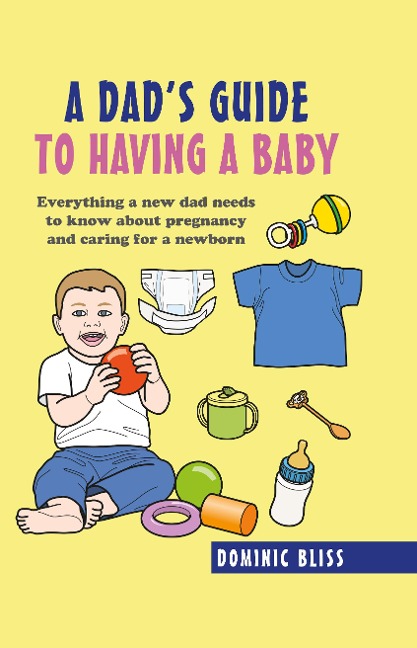 A Dads Guide to Having a Baby: Everything a New Dad Needs to Know About Pregnancy and Caring for a Newborn