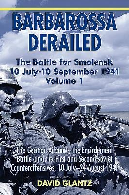 Barbarossa Derailed: The Battle for Smolensk 10 July-10 September 1941 - Volume 1: The German Advance, the Encirclement Battle and the First and Second Soviet Counteroffensives, 10 July-24 August 1941
