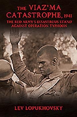 The Viaz'ma Catastrophe, 1941: The Red Army's Disastrous Stand Against Operation Typhoon